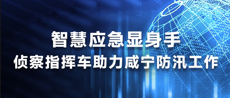 智慧應(yīng)急顯身手，偵察指揮車(chē)助力咸寧防汛工作